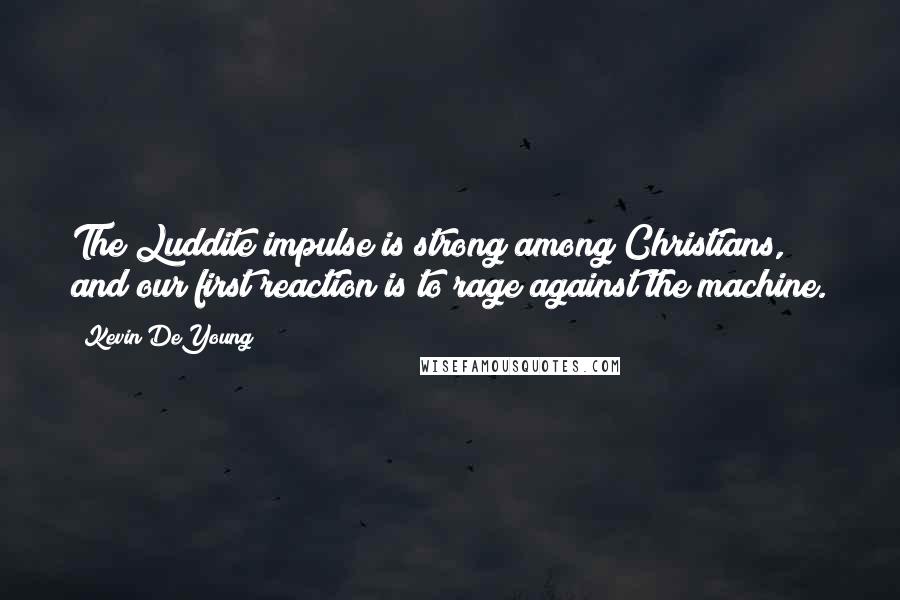 Kevin DeYoung Quotes: The Luddite impulse is strong among Christians, and our first reaction is to rage against the machine.