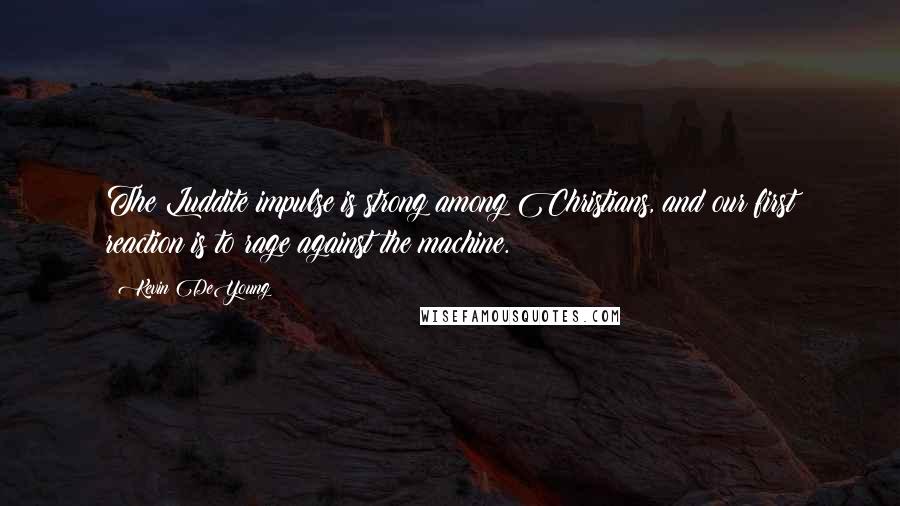 Kevin DeYoung Quotes: The Luddite impulse is strong among Christians, and our first reaction is to rage against the machine.