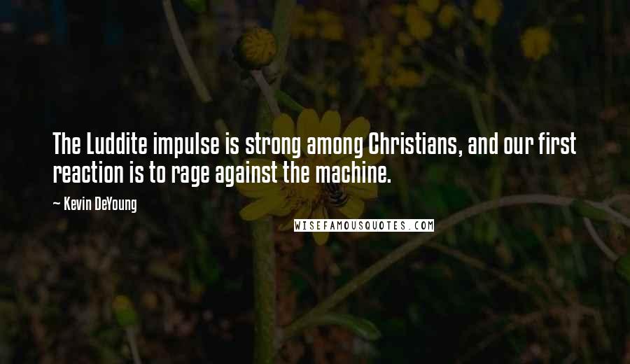 Kevin DeYoung Quotes: The Luddite impulse is strong among Christians, and our first reaction is to rage against the machine.