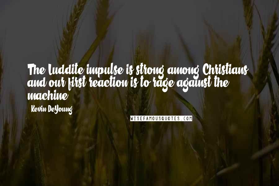 Kevin DeYoung Quotes: The Luddite impulse is strong among Christians, and our first reaction is to rage against the machine.