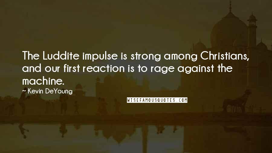 Kevin DeYoung Quotes: The Luddite impulse is strong among Christians, and our first reaction is to rage against the machine.