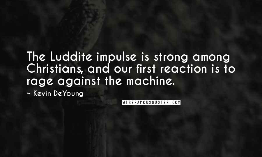 Kevin DeYoung Quotes: The Luddite impulse is strong among Christians, and our first reaction is to rage against the machine.