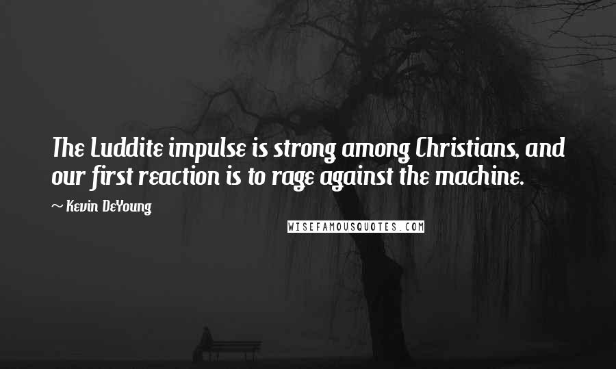 Kevin DeYoung Quotes: The Luddite impulse is strong among Christians, and our first reaction is to rage against the machine.
