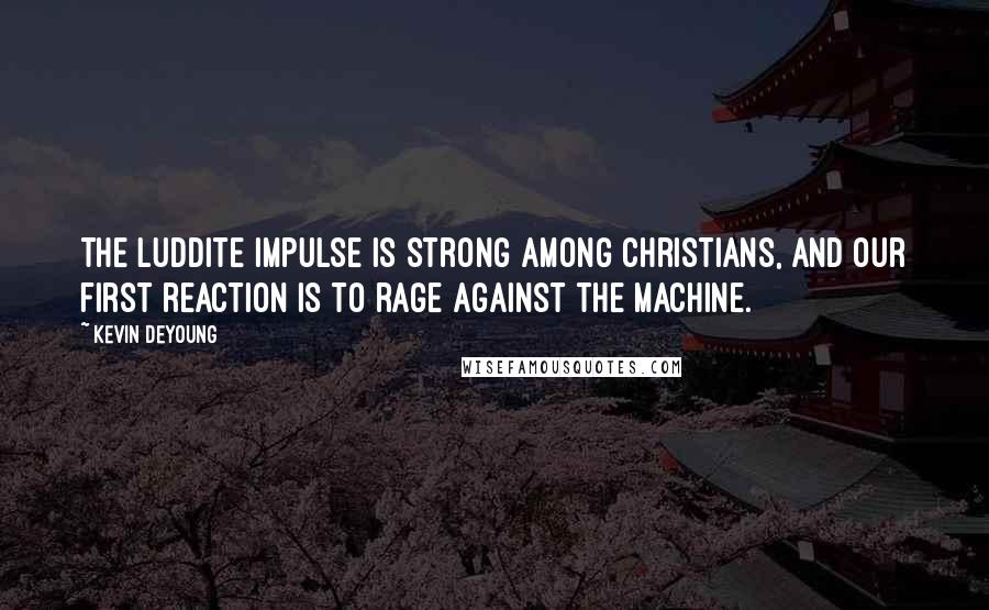 Kevin DeYoung Quotes: The Luddite impulse is strong among Christians, and our first reaction is to rage against the machine.