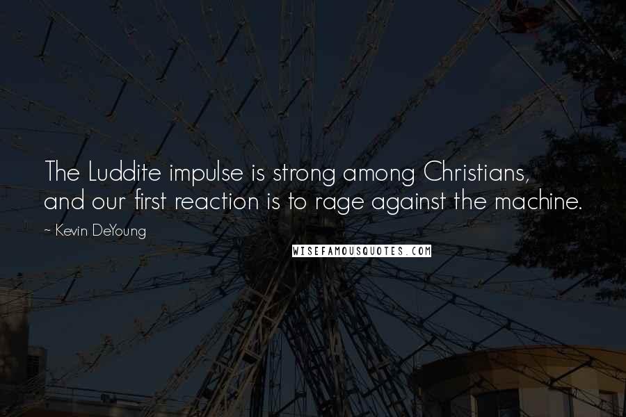 Kevin DeYoung Quotes: The Luddite impulse is strong among Christians, and our first reaction is to rage against the machine.