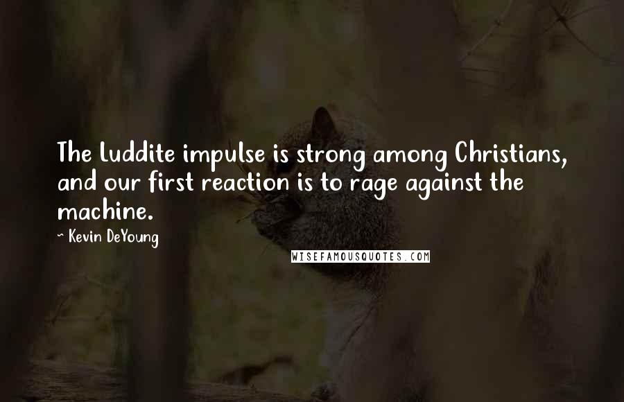 Kevin DeYoung Quotes: The Luddite impulse is strong among Christians, and our first reaction is to rage against the machine.