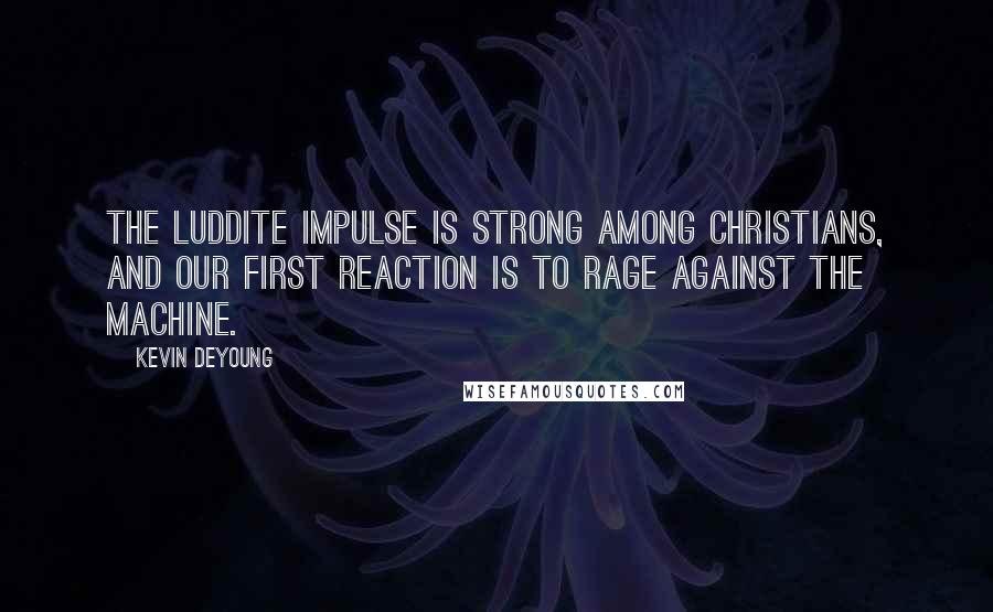 Kevin DeYoung Quotes: The Luddite impulse is strong among Christians, and our first reaction is to rage against the machine.