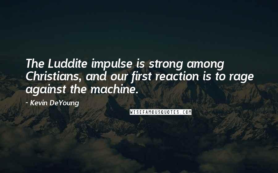 Kevin DeYoung Quotes: The Luddite impulse is strong among Christians, and our first reaction is to rage against the machine.