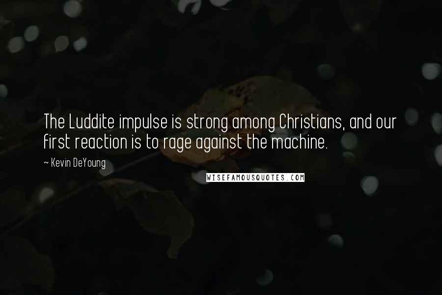 Kevin DeYoung Quotes: The Luddite impulse is strong among Christians, and our first reaction is to rage against the machine.