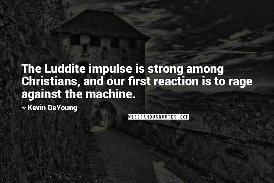 Kevin DeYoung Quotes: The Luddite impulse is strong among Christians, and our first reaction is to rage against the machine.