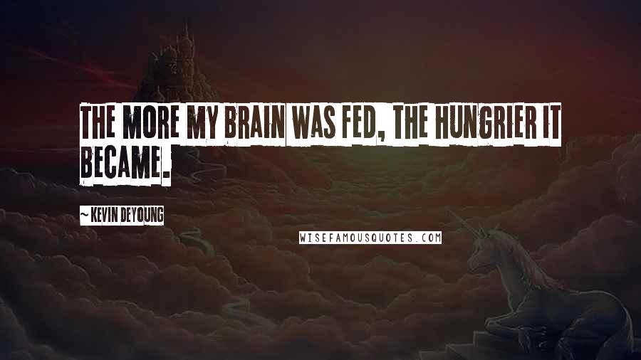Kevin DeYoung Quotes: The more my brain was fed, the hungrier it became.