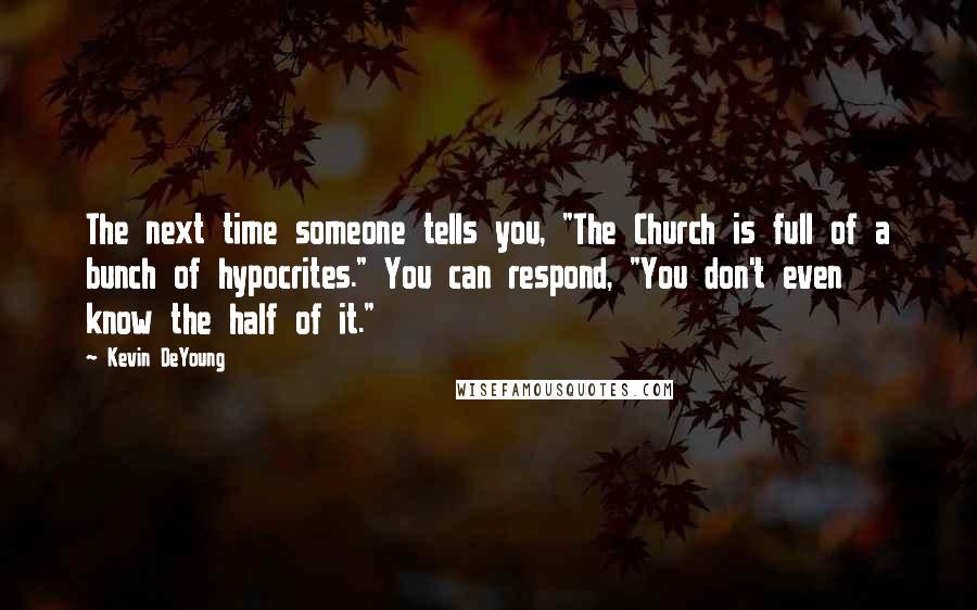 Kevin DeYoung Quotes: The next time someone tells you, "The Church is full of a bunch of hypocrites." You can respond, "You don't even know the half of it."