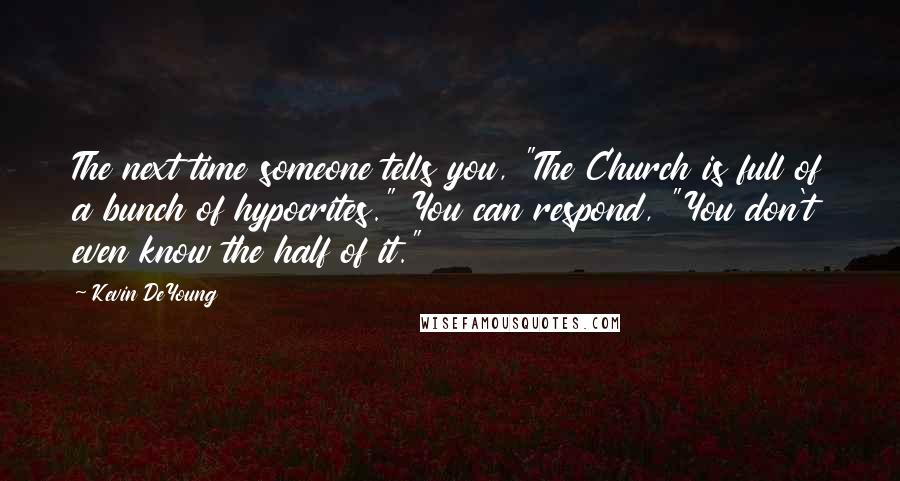 Kevin DeYoung Quotes: The next time someone tells you, "The Church is full of a bunch of hypocrites." You can respond, "You don't even know the half of it."