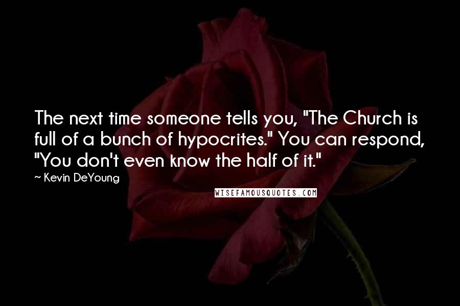 Kevin DeYoung Quotes: The next time someone tells you, "The Church is full of a bunch of hypocrites." You can respond, "You don't even know the half of it."