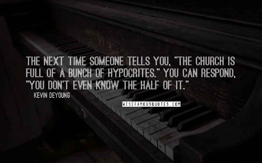 Kevin DeYoung Quotes: The next time someone tells you, "The Church is full of a bunch of hypocrites." You can respond, "You don't even know the half of it."