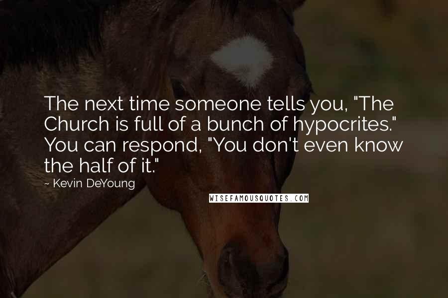 Kevin DeYoung Quotes: The next time someone tells you, "The Church is full of a bunch of hypocrites." You can respond, "You don't even know the half of it."
