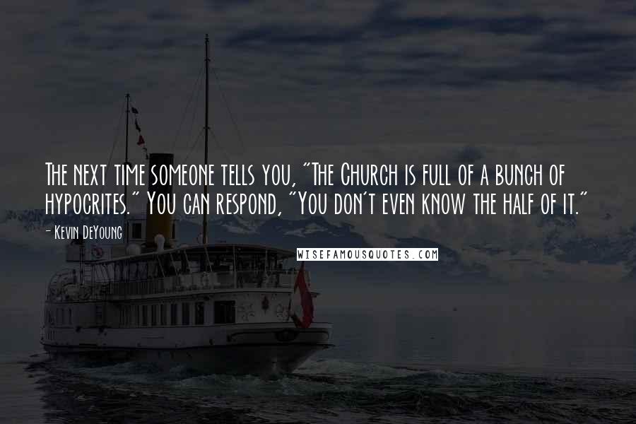 Kevin DeYoung Quotes: The next time someone tells you, "The Church is full of a bunch of hypocrites." You can respond, "You don't even know the half of it."