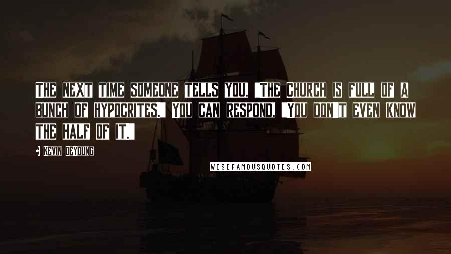 Kevin DeYoung Quotes: The next time someone tells you, "The Church is full of a bunch of hypocrites." You can respond, "You don't even know the half of it."