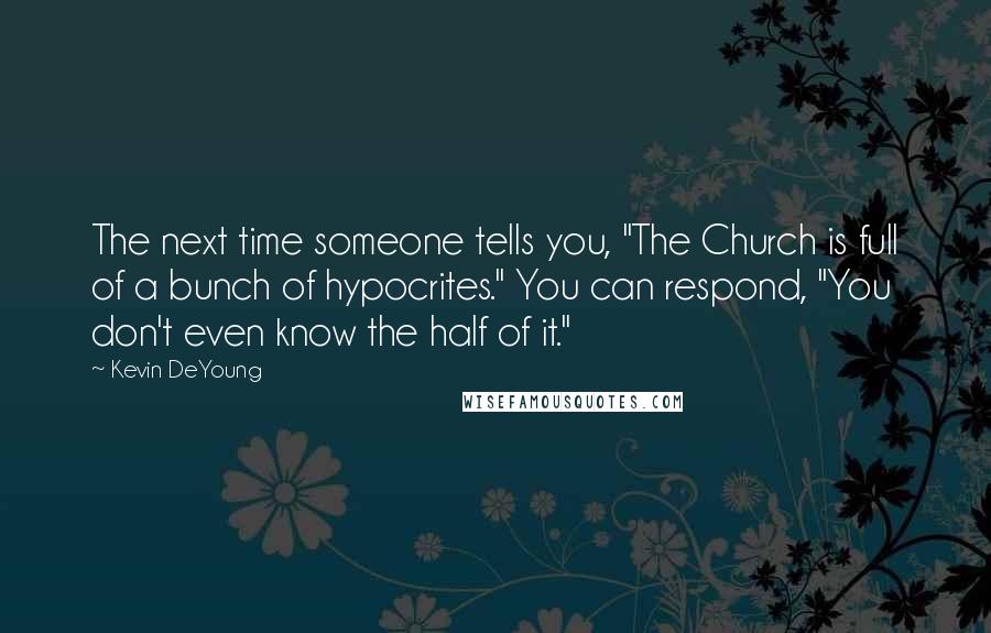 Kevin DeYoung Quotes: The next time someone tells you, "The Church is full of a bunch of hypocrites." You can respond, "You don't even know the half of it."