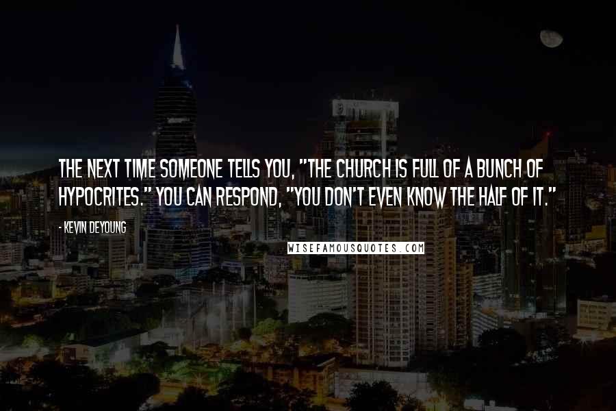 Kevin DeYoung Quotes: The next time someone tells you, "The Church is full of a bunch of hypocrites." You can respond, "You don't even know the half of it."