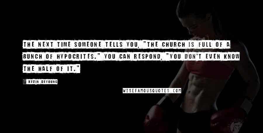 Kevin DeYoung Quotes: The next time someone tells you, "The Church is full of a bunch of hypocrites." You can respond, "You don't even know the half of it."