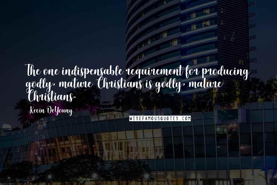 Kevin DeYoung Quotes: The one indispensable requirement for producing godly, mature Christians is godly, mature Christians.