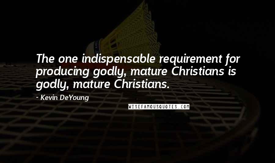 Kevin DeYoung Quotes: The one indispensable requirement for producing godly, mature Christians is godly, mature Christians.