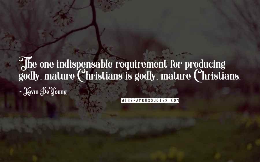 Kevin DeYoung Quotes: The one indispensable requirement for producing godly, mature Christians is godly, mature Christians.