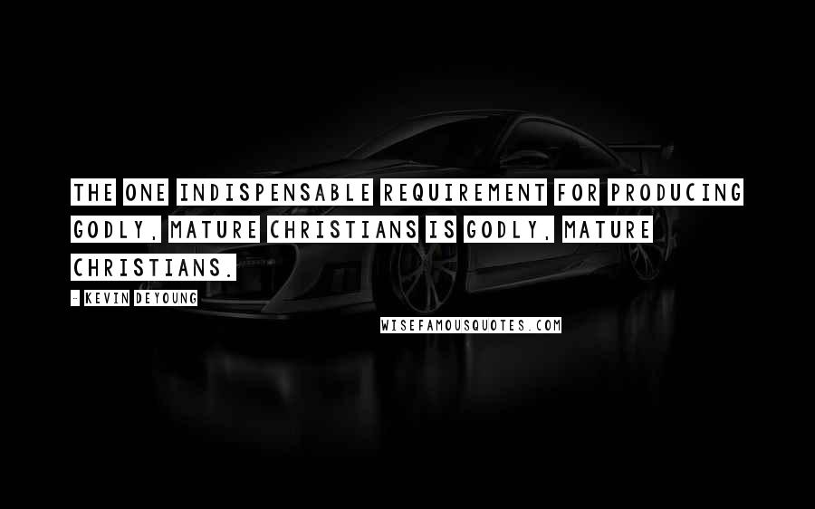 Kevin DeYoung Quotes: The one indispensable requirement for producing godly, mature Christians is godly, mature Christians.