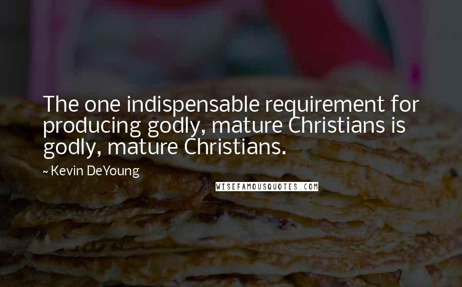 Kevin DeYoung Quotes: The one indispensable requirement for producing godly, mature Christians is godly, mature Christians.