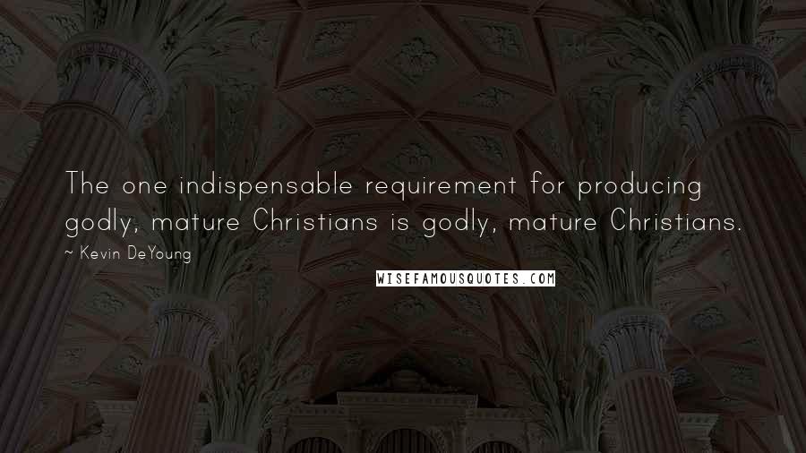 Kevin DeYoung Quotes: The one indispensable requirement for producing godly, mature Christians is godly, mature Christians.