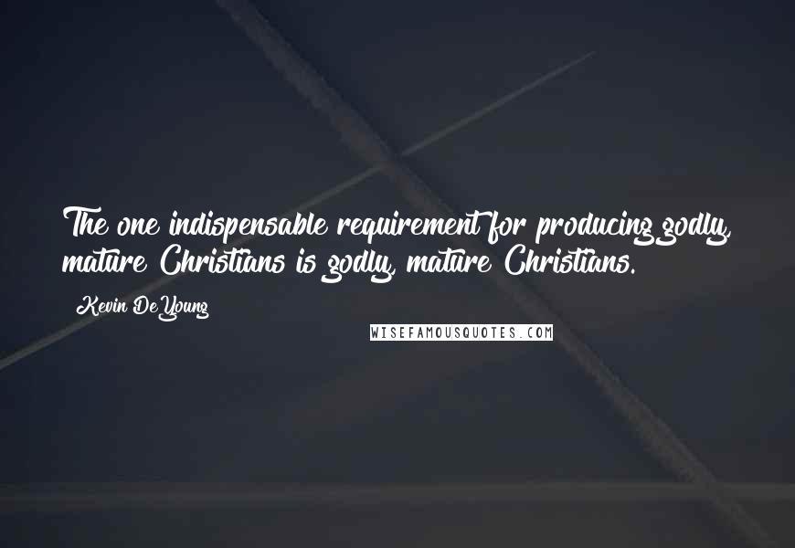 Kevin DeYoung Quotes: The one indispensable requirement for producing godly, mature Christians is godly, mature Christians.