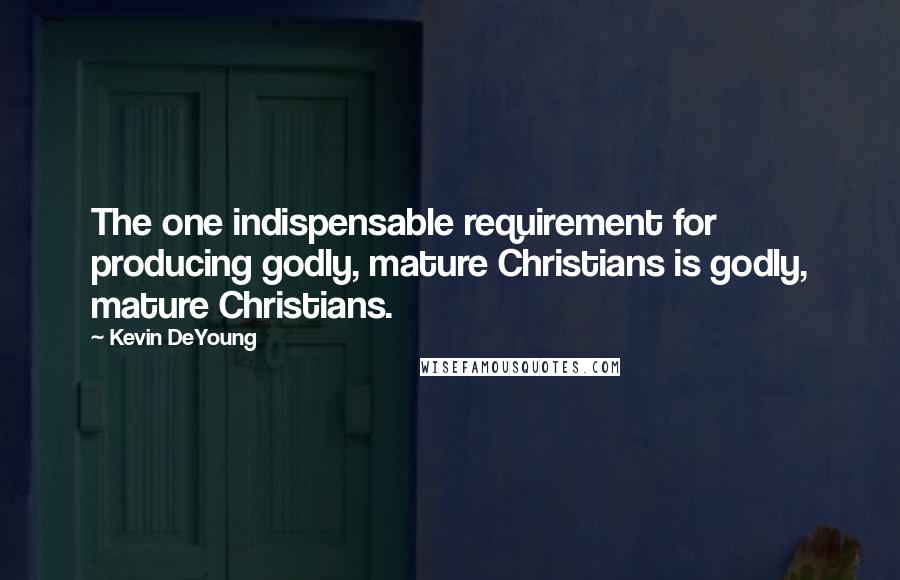 Kevin DeYoung Quotes: The one indispensable requirement for producing godly, mature Christians is godly, mature Christians.