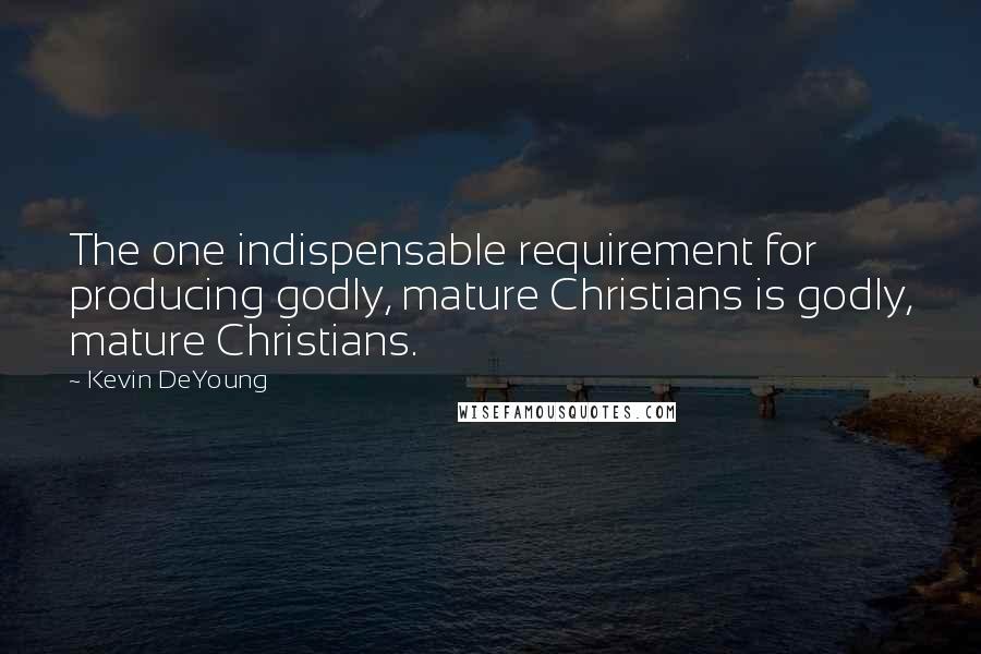 Kevin DeYoung Quotes: The one indispensable requirement for producing godly, mature Christians is godly, mature Christians.