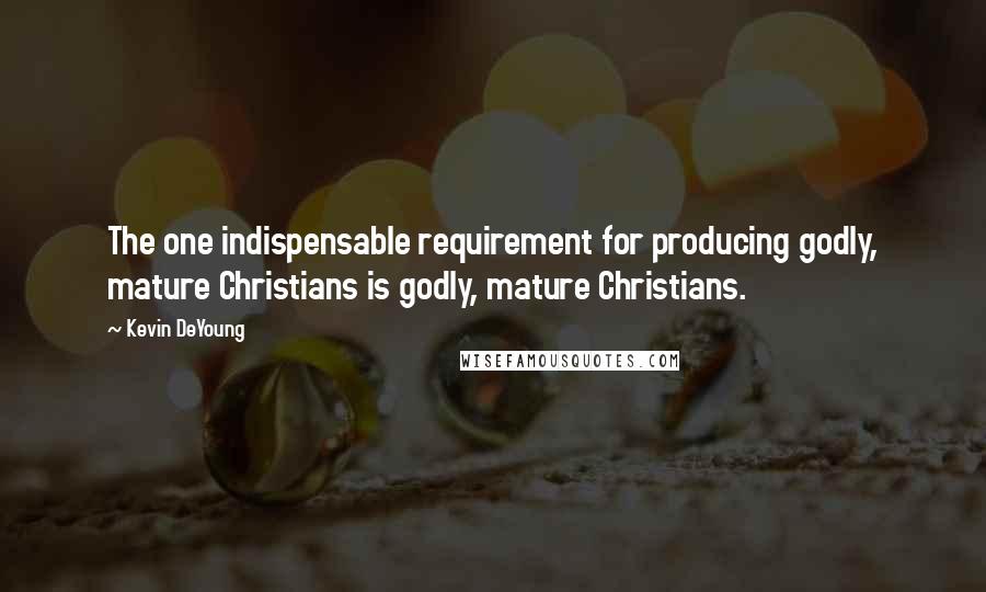 Kevin DeYoung Quotes: The one indispensable requirement for producing godly, mature Christians is godly, mature Christians.
