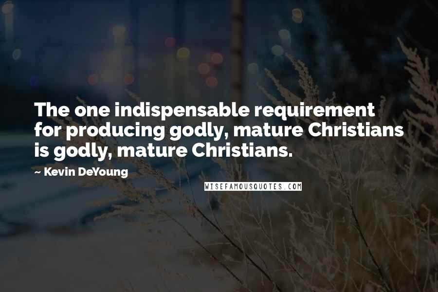 Kevin DeYoung Quotes: The one indispensable requirement for producing godly, mature Christians is godly, mature Christians.