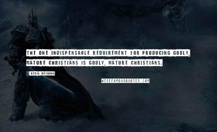 Kevin DeYoung Quotes: The one indispensable requirement for producing godly, mature Christians is godly, mature Christians.