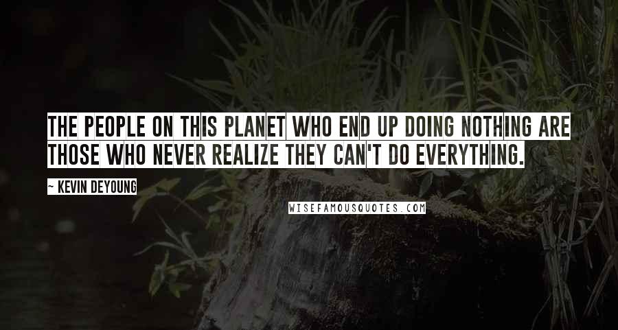 Kevin DeYoung Quotes: The people on this planet who end up doing nothing are those who never realize they can't do everything.