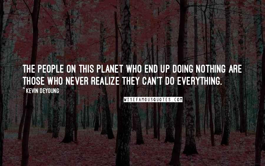 Kevin DeYoung Quotes: The people on this planet who end up doing nothing are those who never realize they can't do everything.