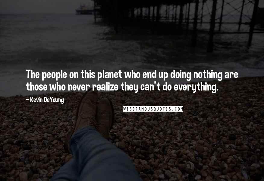 Kevin DeYoung Quotes: The people on this planet who end up doing nothing are those who never realize they can't do everything.