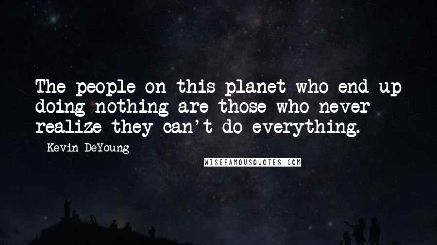 Kevin DeYoung Quotes: The people on this planet who end up doing nothing are those who never realize they can't do everything.