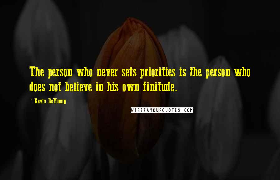 Kevin DeYoung Quotes: The person who never sets priorities is the person who does not believe in his own finitude.