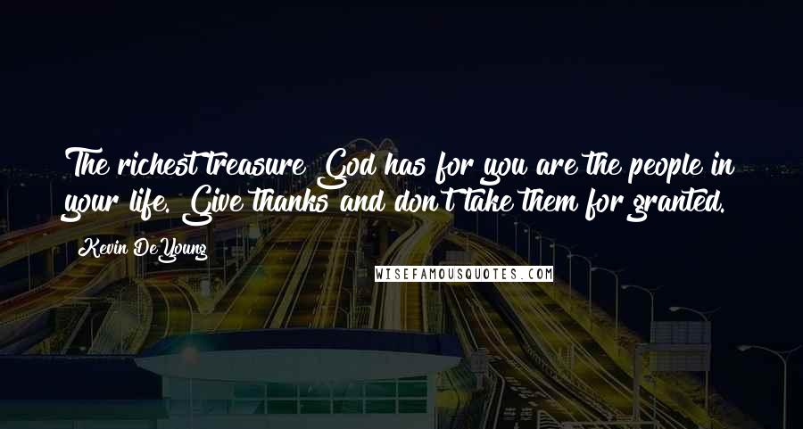 Kevin DeYoung Quotes: The richest treasure God has for you are the people in your life. Give thanks and don't take them for granted.
