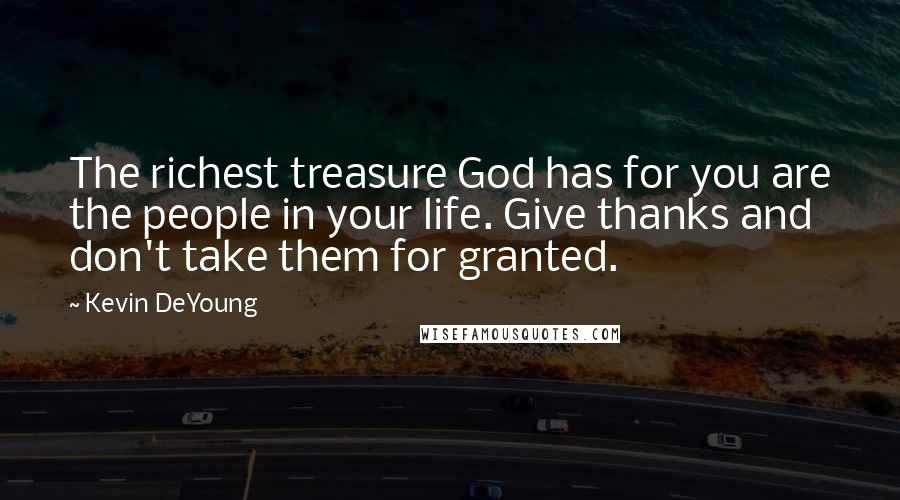 Kevin DeYoung Quotes: The richest treasure God has for you are the people in your life. Give thanks and don't take them for granted.