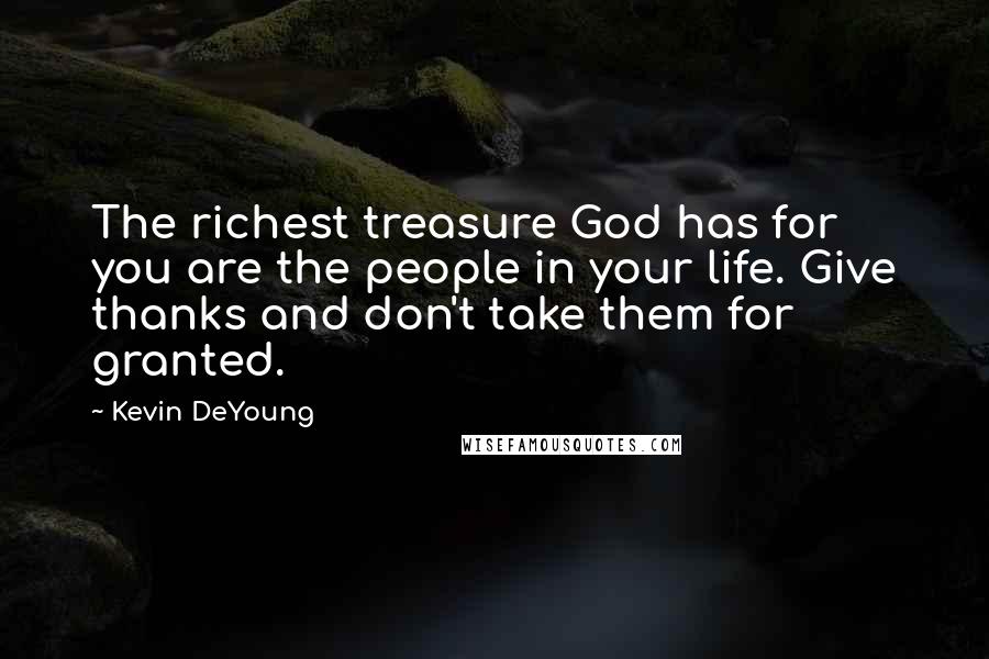 Kevin DeYoung Quotes: The richest treasure God has for you are the people in your life. Give thanks and don't take them for granted.