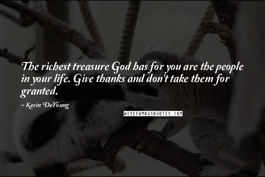 Kevin DeYoung Quotes: The richest treasure God has for you are the people in your life. Give thanks and don't take them for granted.