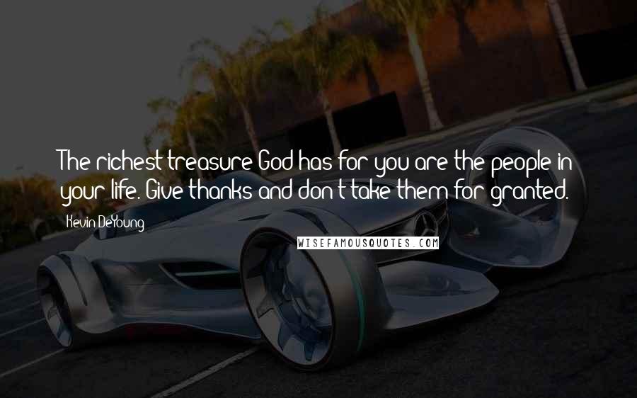 Kevin DeYoung Quotes: The richest treasure God has for you are the people in your life. Give thanks and don't take them for granted.