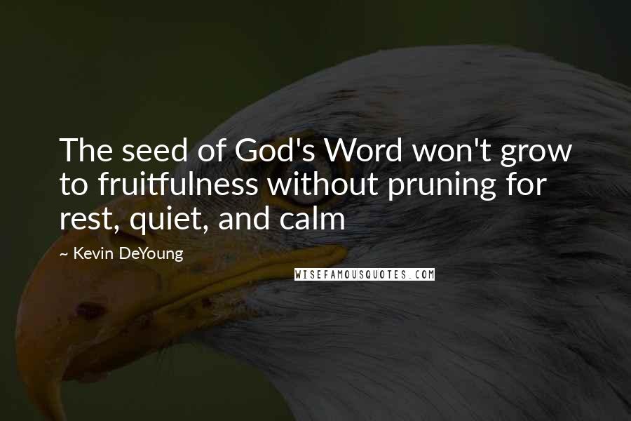 Kevin DeYoung Quotes: The seed of God's Word won't grow to fruitfulness without pruning for rest, quiet, and calm
