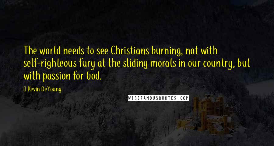 Kevin DeYoung Quotes: The world needs to see Christians burning, not with self-righteous fury at the sliding morals in our country, but with passion for God.