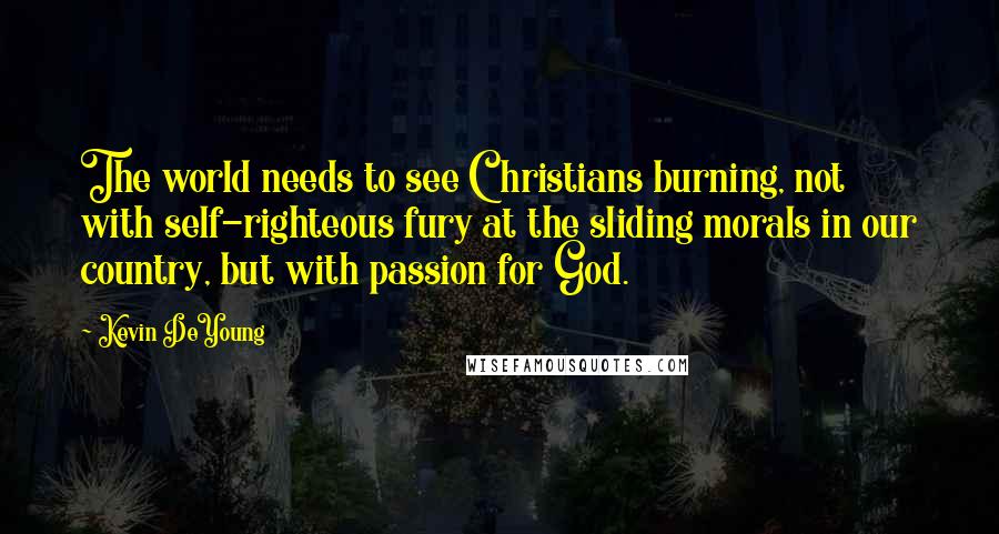 Kevin DeYoung Quotes: The world needs to see Christians burning, not with self-righteous fury at the sliding morals in our country, but with passion for God.